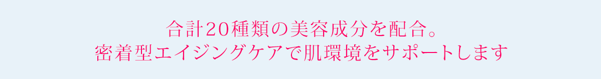 合計20種類の美容成分を配合。密着型エイジングケアで肌環境をサポートします