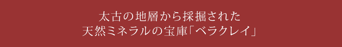 太古の地層から採掘された天然ミネラルの宝庫「ベラクレイ」