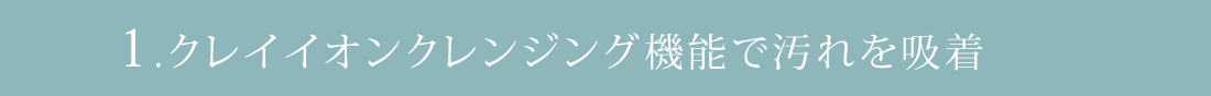 1.クレイイオンクレンジング機能で汚れを吸着