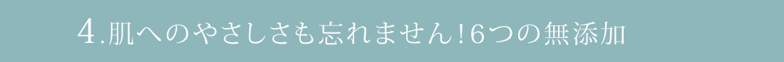 4.肌へのやさしさも忘れません！6つの無添加