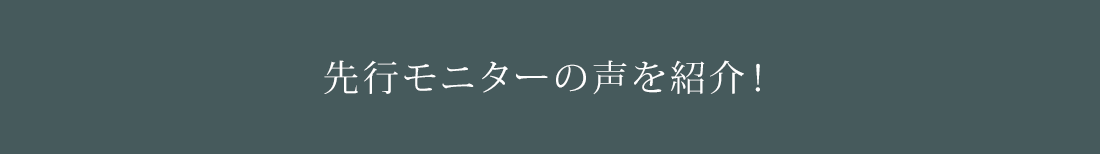 先行モニターの声を紹介！